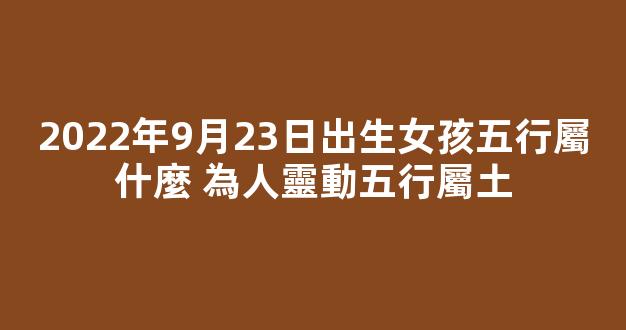 2022年9月23日出生女孩五行屬什麼 為人靈動五行屬土